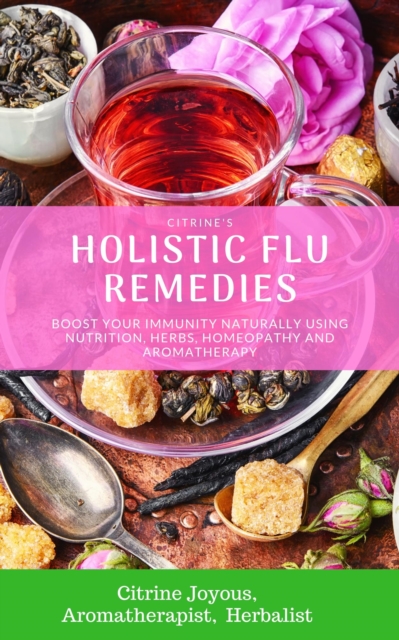 Citrine's Holistic Flu Remedies: Boost Your Immunity Naturally Using Nutrition, Herbs, Homeopathy and Aromatherapy