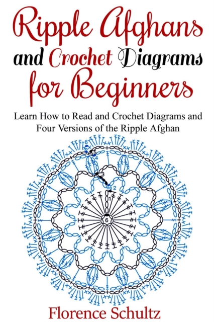 Ripple Afghans and Crochet Diagrams for Beginners. Learn How to Read and Crochet Diagrams and Four Versions of the Ripple Afghan