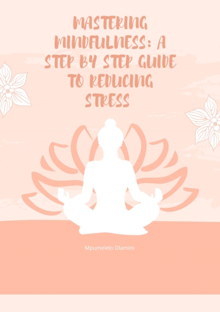 Mastering Mindfulness: A Step By Step Guide To reducing Stress