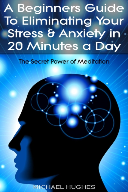 Secret Power of Meditation: A Beginners Guide To Eliminating Your Stress & Anxiety In 20 Minutes a Day