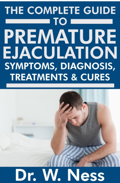 Complete Guide to Premature Ejaculation: Symptoms, Diagnosis, Treatments & Cures.