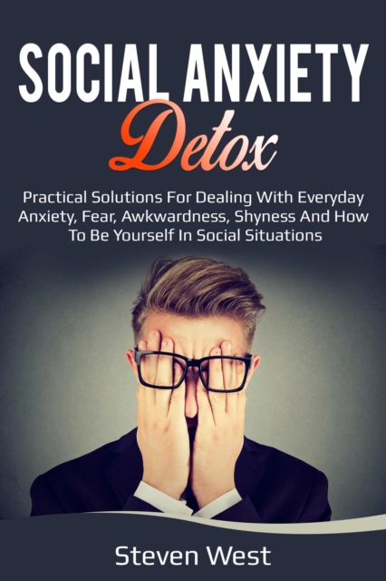 Social Anxiety Detox Practical Solutions for Dealing with Everyday Anxiety, Fear, Awkwardness, Shyness and How to be Yourself in Social Situations