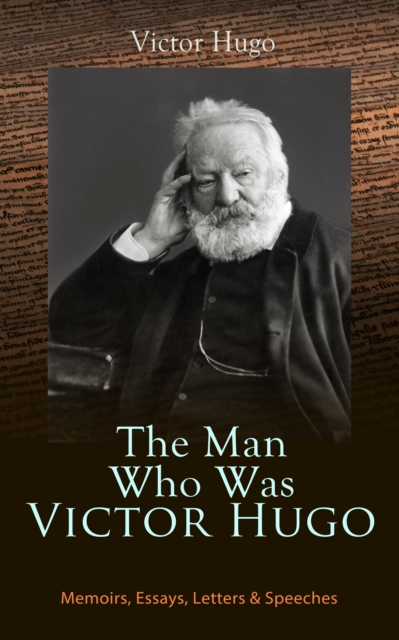 Man Who Was Victor Hugo: Memoirs, Essays, Letters & Speeches