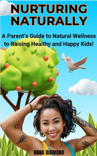 Nurturing Naturally: A Parent's Guide to Natural Wellness to Raising Happy and Healthy Kids