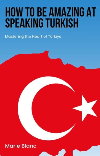 How to Be Amazing at Speaking Turkish: Mastering the Heart of Turkiye