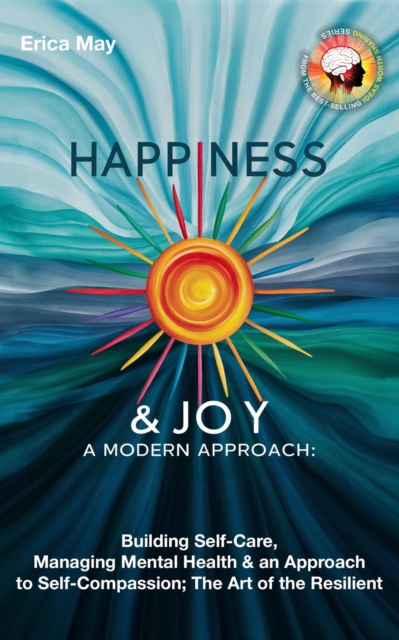 Happiness & Joy; A Modern Approach: Building Self-Care, Managing Mental Health & an Approach to Self-Compassion; The Art of the Resilient