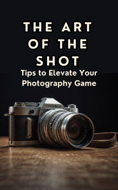 Art of the Shot Tips to Elevate Your Photography Game