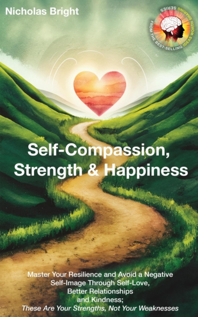 Self-Compassion, Strength & Happiness: Master Your Resilience and Avoid a Negative Self-Image Through Self-Love, Better Relationships and Kindness; These Are Your Strengths, Not Your Weaknesses