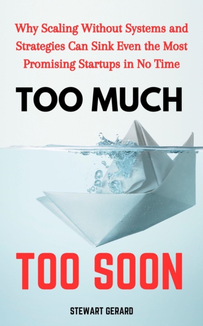 Too Much, Too Soon: Why Scaling Without Systems and Strategies Can Sink Even the Most Promising Startups in No Time