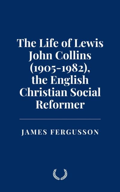 Life of Lewis John Collins (1905-1982), the English Christian Social Reformer