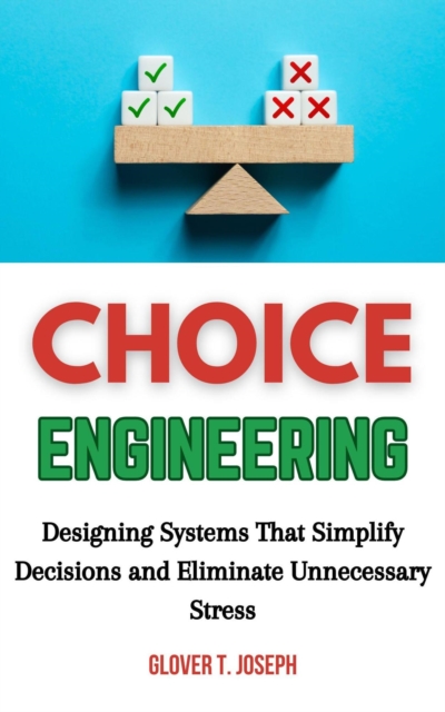 Choice Engineering: Designing Systems That Simplify Decisions and Eliminate Unnecessary Stress