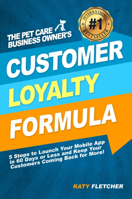 Pet Care Business Owner's Customer Loyalty Formula:5 Steps to Launch Your Mobile App in 60 Days or Less and Keep Your Customers Coming Back for More!