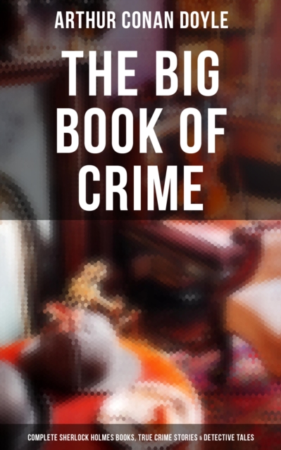 Big Book of Crime: Complete Sherlock Holmes Books, True Crime Stories & Detective Tales