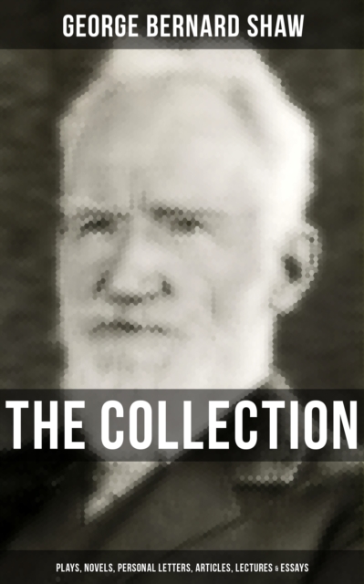 G. Bernard Shaw Collection: Plays, Novels, Personal Letters, Articles, Lectures & Essays
