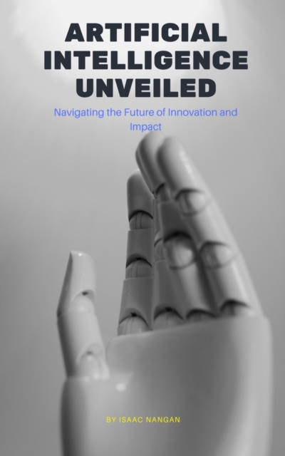 Artificial Intelligence Unveiled: Navigating the Future of Innovation and Impact