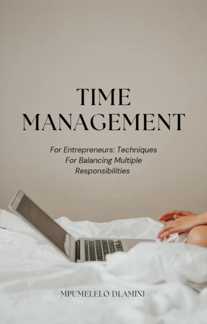 Time Management For Entrepreneurs: Techniques For Balancing Multiple Responsibilities