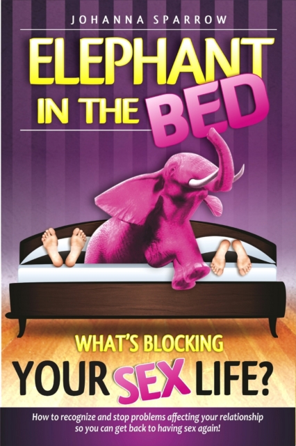 Elephant in The Bed, What's Blocking Your Sex Life?, How to recognize and stop problems affecting your relationship so you can get back to having sex again!