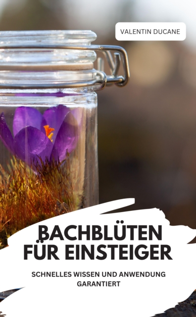 BACHBLÜTEN FÜR EINSTEIGER – SCHNELLES WISSEN UND ANWENDUNG GARANTIERT