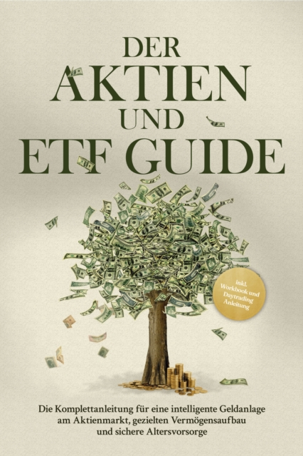 Der Aktien und ETF Guide: Die Komplettanleitung für eine intelligente Geldanlage am Aktienmarkt, gezielten Vermögensaufbau und sichere Altersvorsorge - inkl. Workbook und Daytrading Anleitung