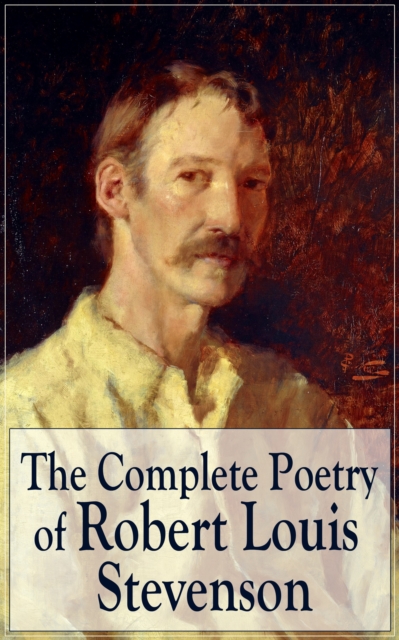 The Complete Poetry of Robert Louis Stevenson : A Child's Garden of Verses, Underwoods, Songs of Travel, Ballads and Other Poems by a prolific Scottish writer, author of Treasure Island, The Strange C