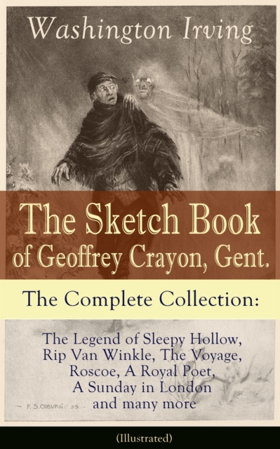 The Sketch Book of Geoffrey Crayon, Gent. - The Complete Collection (Illustrated) : The Legend of Sleepy Hollow, Rip Van Winkle, The Voyage, Roscoe, A Royal Poet, A Sunday in London and many more