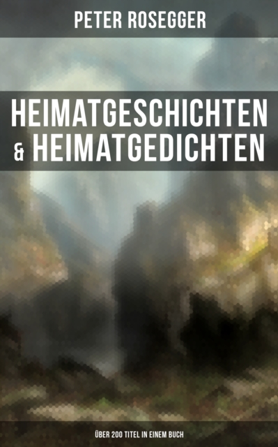 Heimatgeschichten & Heimatgedichten von Peter Rosegger (Über 200 Titel in einem Buch)