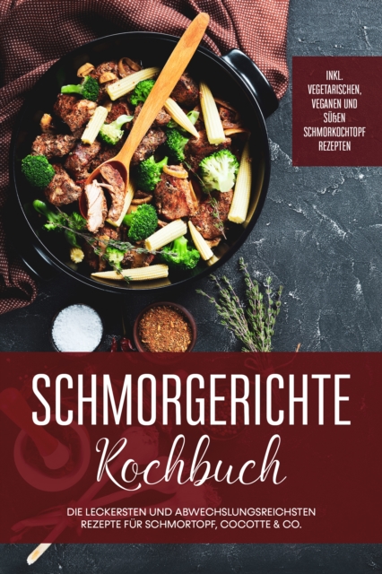 Schmorgerichte Kochbuch: Die leckersten und abwechslungsreichsten Rezepte für Schmortopf, Cocotte & Co. - inkl. vegetarischen, veganen und süßen Schmorkochtopf Rezepten