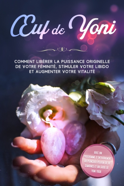  uf de Yoni : Comment liberer la puissance originelle de votre feminite, stimuler votre libido et augmenter votre vitalite - Avec un programme d'entrainement du plancher pelvien de 10 semaines et un guide de Yoni Yoga