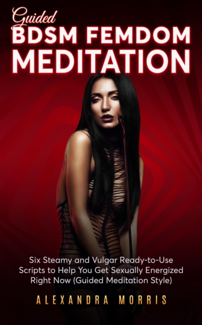 Guided BDSM Femdom Meditation: Six Steamy and Vulgar Ready-to-Use Scripts to Help You Get Sexually Energized Right Now