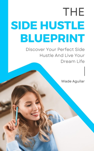 Side Hustle Blueprint - Discover Your Perfect Side Hustle And Live Your Dream Life