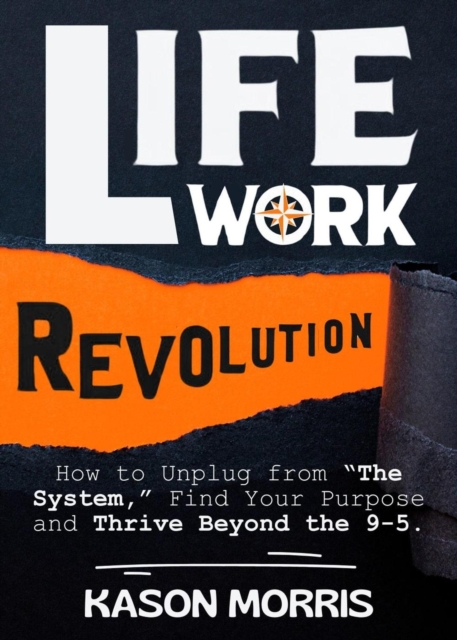 Life Work Revolution: How to Unplug from &quote;The System,&quote; Find Your Purpose, and Thrive Beyond the 9-5.