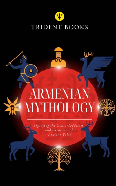 Armenian Mythology: Exploring the Gods, Goddesses, and Creatures of Ancient Tales