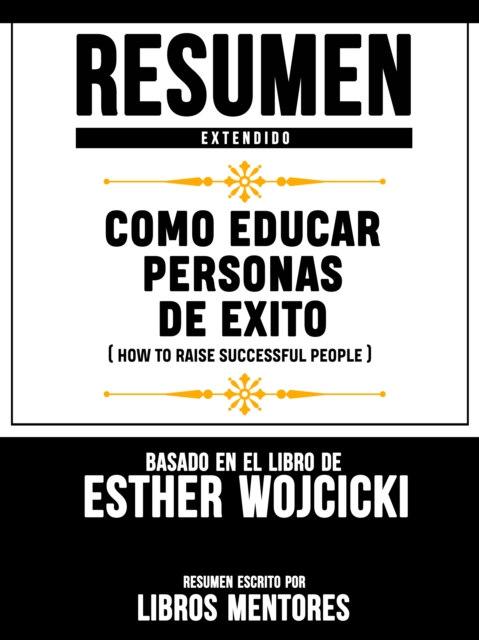 Resumen Extendido: Como Educar Personas De Exito (How To Raise Successful People) - Basado En El Libro De Esther Wojcicki