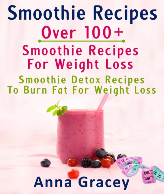 Smoothie Recipes: Over 100+ Smoothie Recipes For Weight Loss : Smoothie Detox Recipes To Burn Fat For Weight Loss