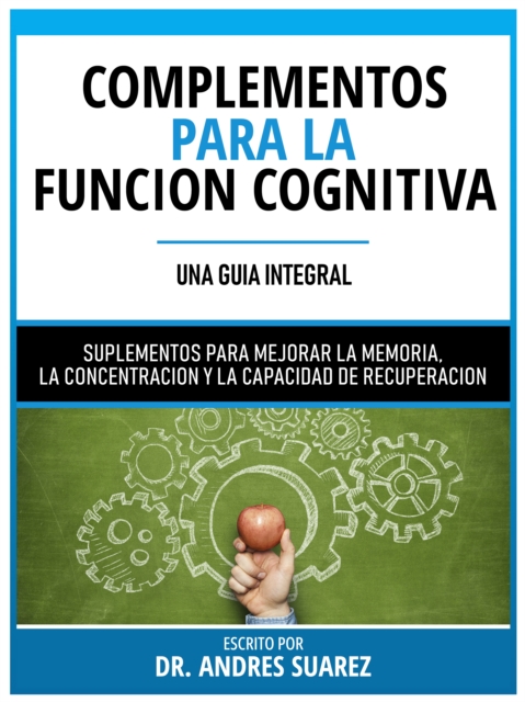Complementos Para La Funcion Cognitiva (Una Guia Integral) - Suplementos Para Mejorar La Memoria, La Concentracion Y La Capacidad De Recuperacion