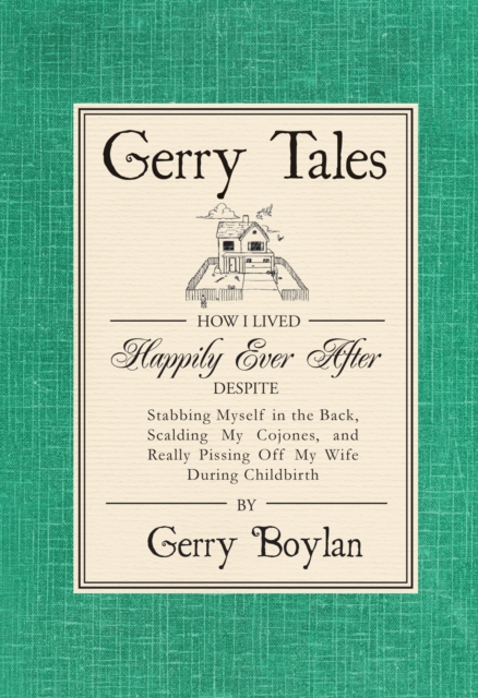 Gerry Tales: How I Lived Happily Ever After, Despite Stabbing Myself in the Back, Scalding My Cojones, and Really Pissing Off My Wife During Childbirth