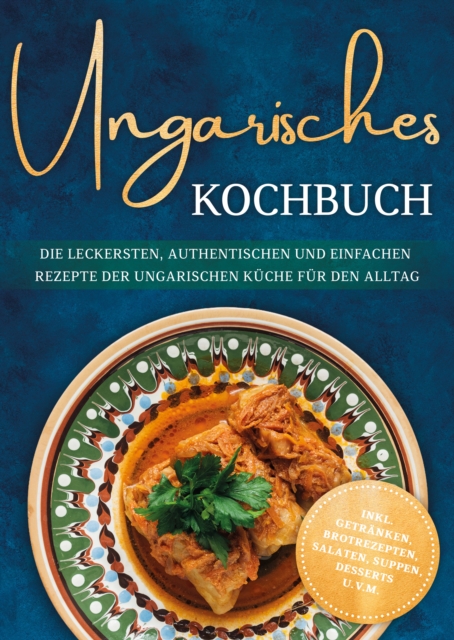 Ungarisches Kochbuch: Die leckersten, authentischen und einfachen Rezepte der ungarischen Kuche fur den Alltag - inkl. Getranken, Brotrezepten, Salaten, Suppen, Desserts u.v.m.