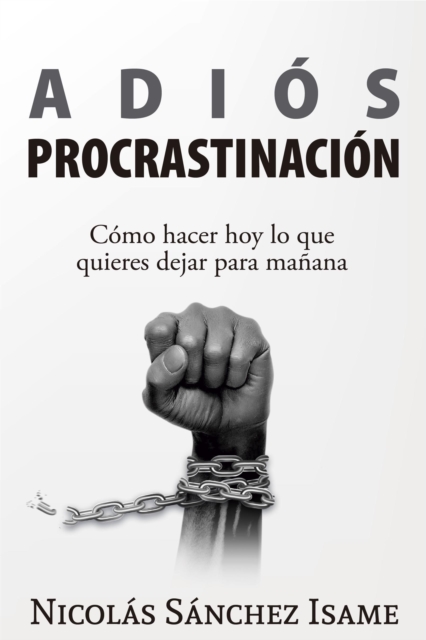 Adios procrastinacion: como hacer hoy lo que quieres dejar para manana