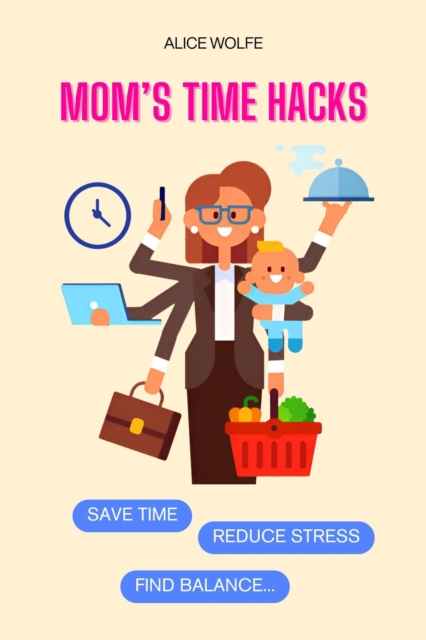 Mom's Time Hacks: Save Time, Reduce Stress, and Find Balance