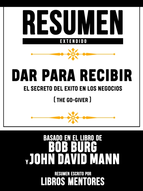 Resumen Extendido | Dar Para Recibir: El Secreto Del Exito En Los Negocios (The Go-Giver) - Basado En El Libro De Bob Burg Y John David Mann
