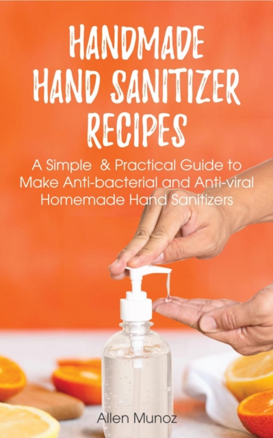 Handmade Hand Sanitizer Recipes: A Simple  & Practical Guide to Make Anti-bacterial and Anti-viral Homemade Hand Sanitizers