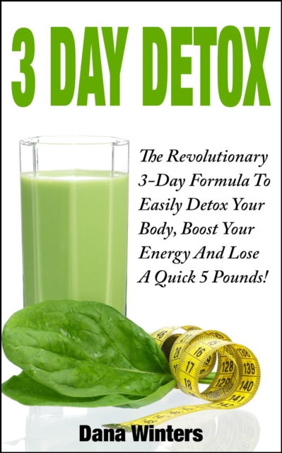 3 Day Detox : The Revolutionary 3-Day Formula To Easily Detox Your Body, Boost Your Energy, And Lose a Quick 5 Pounds!