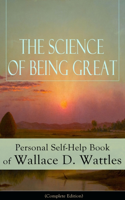 Science of Being Great: Personal Self-Help Book of Wallace D. Wattles (Complete Edition)