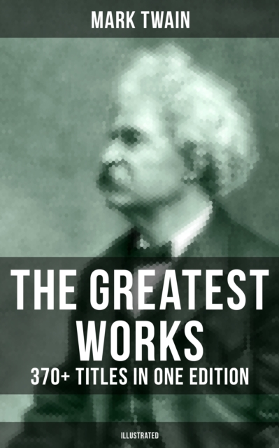 Greatest Works of Mark Twain: 370+ Titles in One Edition (Illustrated)