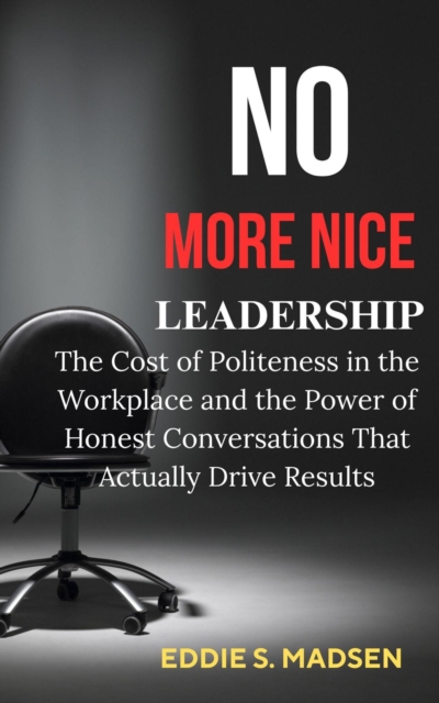 No More Nice Leadership: The Cost of Politeness in the Workplace and the Power of Honest Conversations That Actually Drive Results