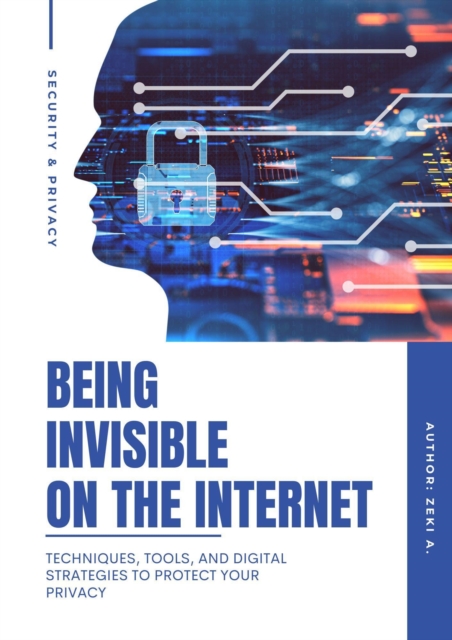 Being Invisible On The Internet: Techniques, tools, and digital strategies to protect your privacy