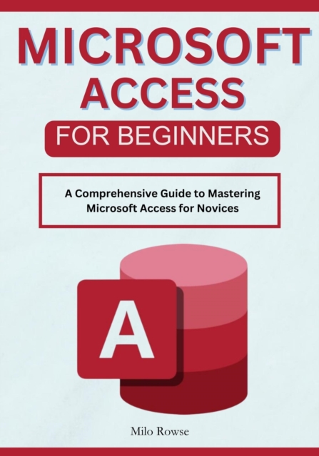 Microsoft Access for Beginners: A Comprehensive Guide to Mastering Microsoft Access for Novices