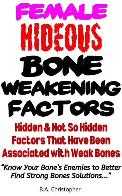Female Hideous Bone Weakening Factors - Hidden & Not So Hidden Factors that Have Been Associated with Weak Bones