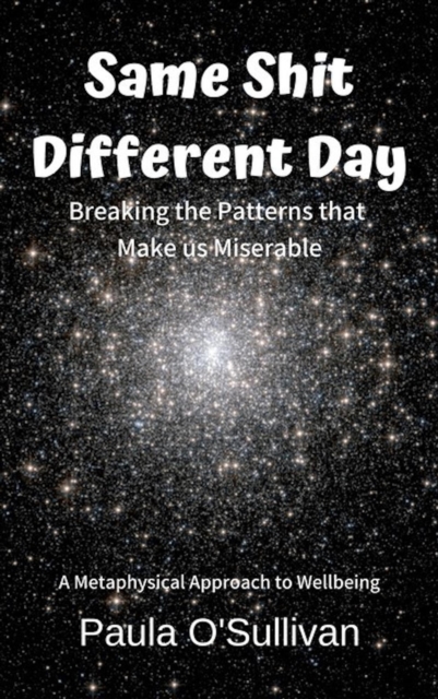 Same Shit Different Day - Breaking the Patterns that Make us Miserable - A Metaphysical Approach to Wellbeing