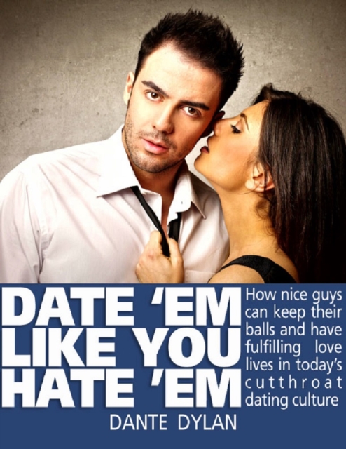 Date 'Em Like You Hate 'Em: How to Keep Your Balls and Have a Fulfilling Love Life in Today's Cutthroat Dating World